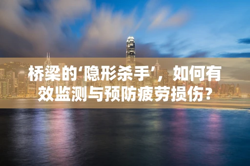 桥梁的‘隐形杀手’，如何有效监测与预防疲劳损伤？