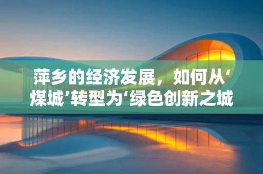萍乡的经济发展，如何从‘煤城’转型为‘绿色创新之城’？