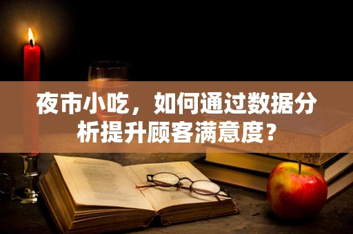 夜市小吃，如何通过数据分析提升顾客满意度？