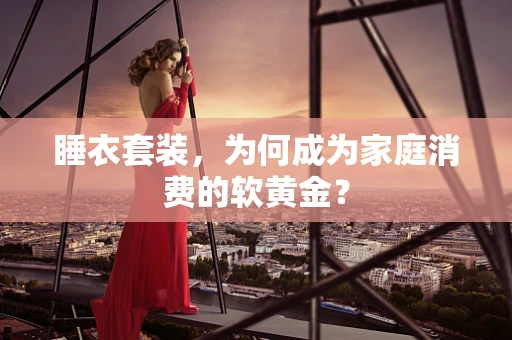 睡衣套装，为何成为家庭消费的软黄金？