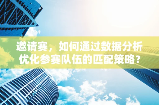 邀请赛，如何通过数据分析优化参赛队伍的匹配策略？
