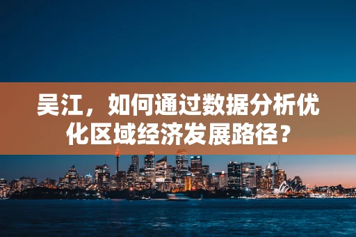 吴江，如何通过数据分析优化区域经济发展路径？