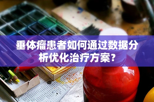 垂体瘤患者如何通过数据分析优化治疗方案？