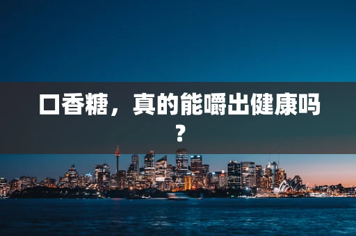 口香糖，真的能嚼出健康吗？