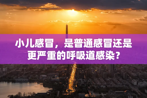 小儿感冒，是普通感冒还是更严重的呼吸道感染？