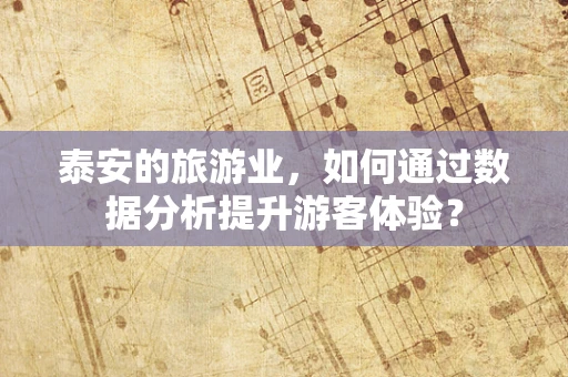 泰安的旅游业，如何通过数据分析提升游客体验？