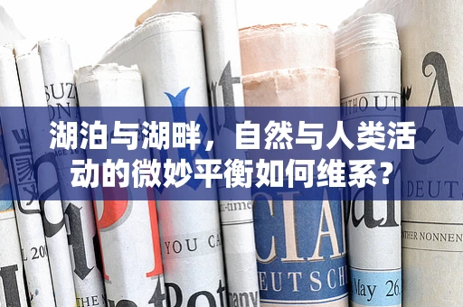 湖泊与湖畔，自然与人类活动的微妙平衡如何维系？