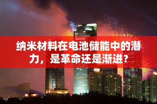 纳米材料在电池储能中的潜力，是革命还是渐进？