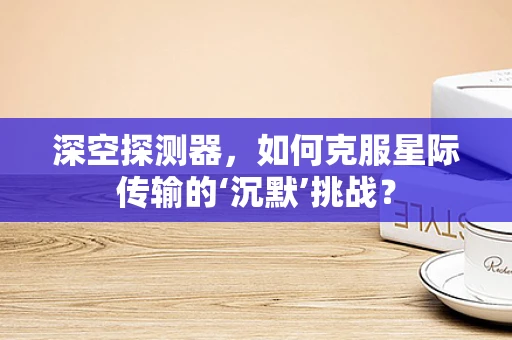 深空探测器，如何克服星际传输的‘沉默’挑战？