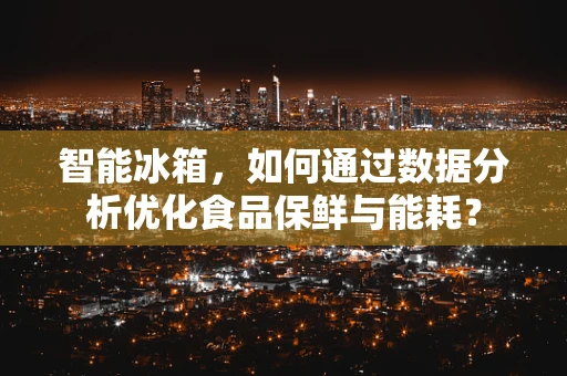 智能冰箱，如何通过数据分析优化食品保鲜与能耗？