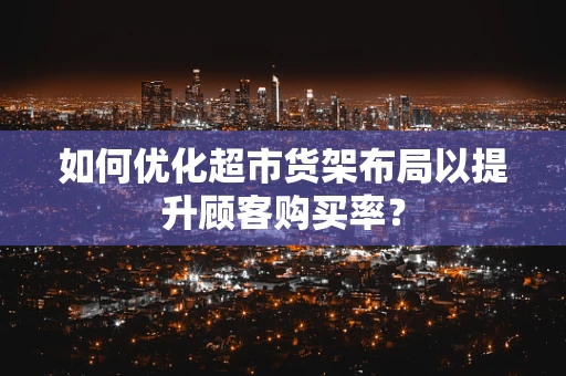 如何优化超市货架布局以提升顾客购买率？