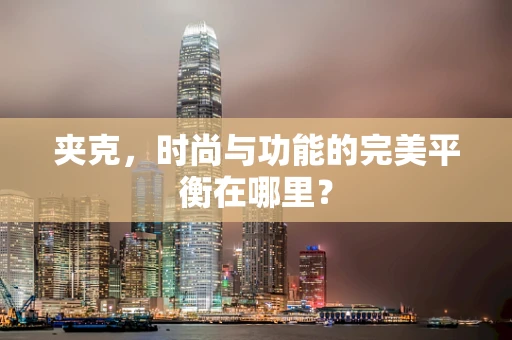 夹克，时尚与功能的完美平衡在哪里？
