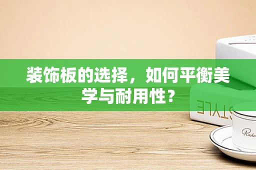 装饰板的选择，如何平衡美学与耐用性？