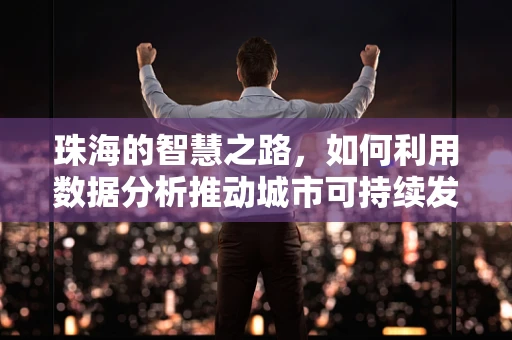 珠海的智慧之路，如何利用数据分析推动城市可持续发展？