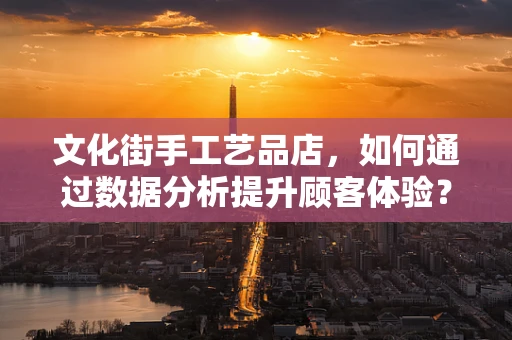 文化街手工艺品店，如何通过数据分析提升顾客体验？