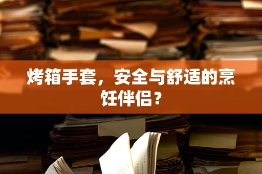 烤箱手套，安全与舒适的烹饪伴侣？