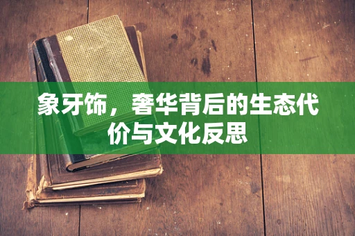 象牙饰，奢华背后的生态代价与文化反思