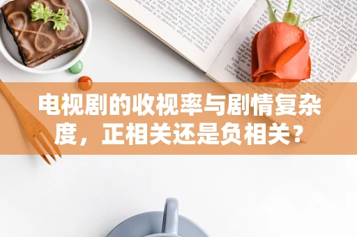 电视剧的收视率与剧情复杂度，正相关还是负相关？