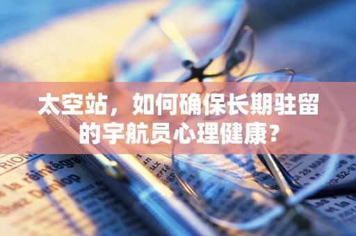 太空站，如何确保长期驻留的宇航员心理健康？
