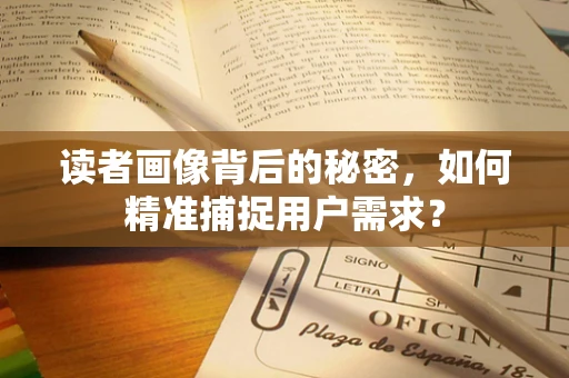 读者画像背后的秘密，如何精准捕捉用户需求？