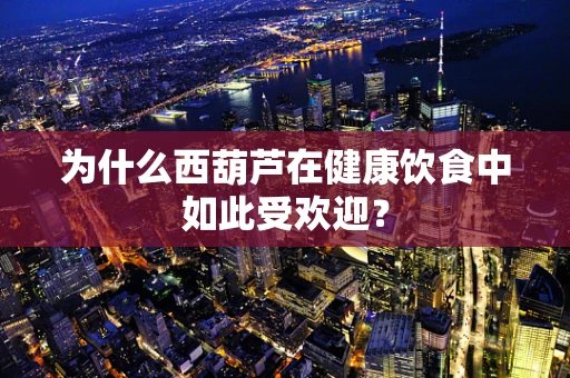 为什么西葫芦在健康饮食中如此受欢迎？
