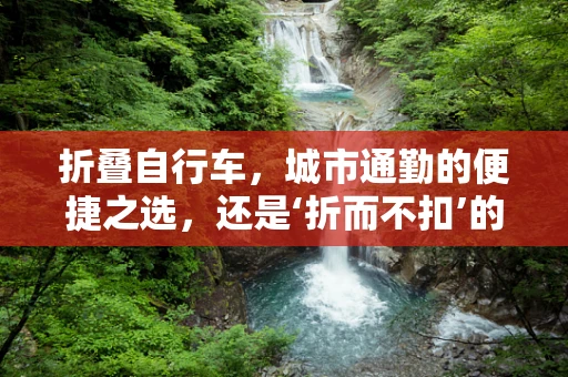 折叠自行车，城市通勤的便捷之选，还是‘折而不扣’的陷阱？