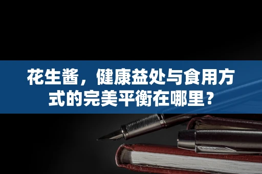 花生酱，健康益处与食用方式的完美平衡在哪里？