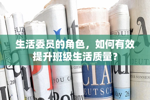 生活委员的角色，如何有效提升班级生活质量？