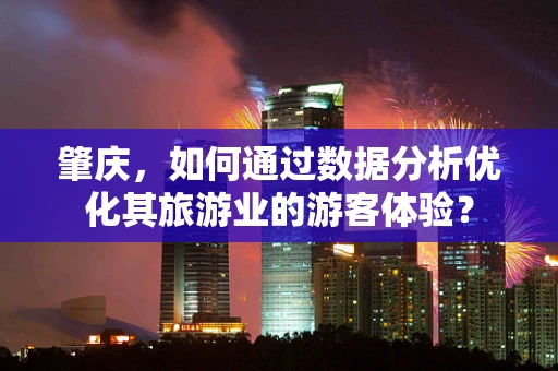 肇庆，如何通过数据分析优化其旅游业的游客体验？