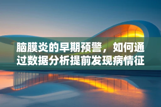 脑膜炎的早期预警，如何通过数据分析提前发现病情征兆？