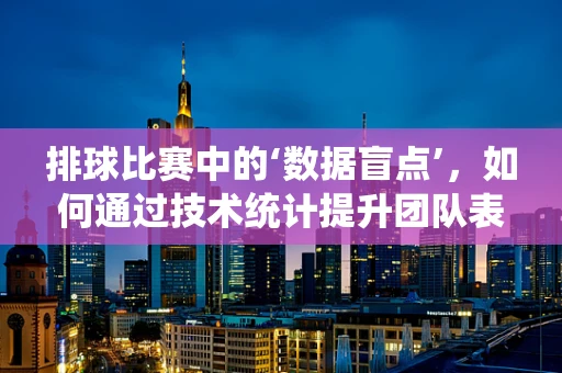 排球比赛中的‘数据盲点’，如何通过技术统计提升团队表现？