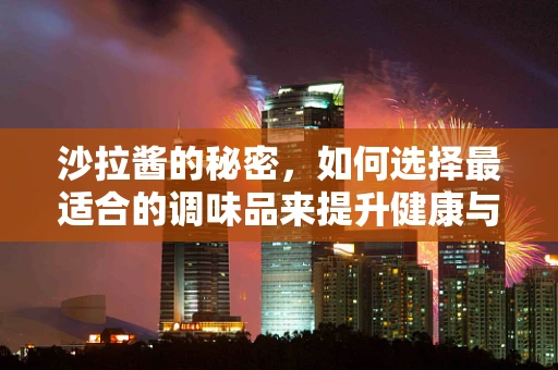 沙拉酱的秘密，如何选择最适合的调味品来提升健康与美味？