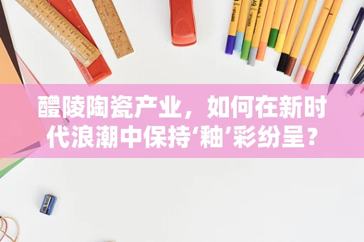 醴陵陶瓷产业，如何在新时代浪潮中保持‘釉’彩纷呈？