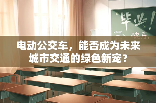 电动公交车，能否成为未来城市交通的绿色新宠？