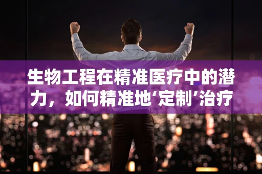 生物工程在精准医疗中的潜力，如何精准地‘定制’治疗方案？
