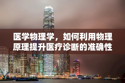 医学物理学，如何利用物理原理提升医疗诊断的准确性？