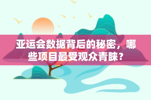 亚运会数据背后的秘密，哪些项目最受观众青睐？