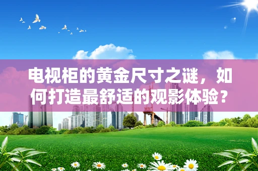 电视柜的黄金尺寸之谜，如何打造最舒适的观影体验？