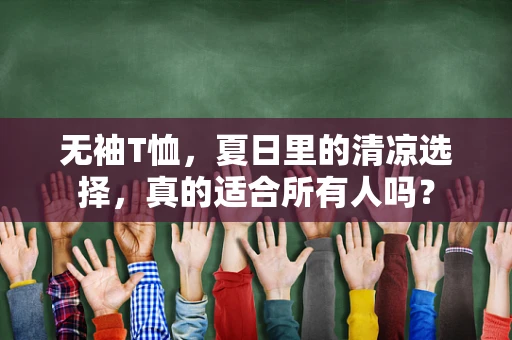 无袖T恤，夏日里的清凉选择，真的适合所有人吗？