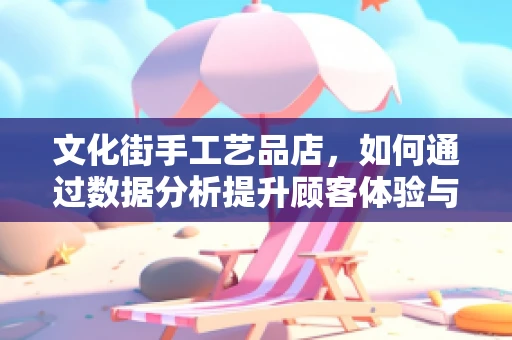 文化街手工艺品店，如何通过数据分析提升顾客体验与销售？