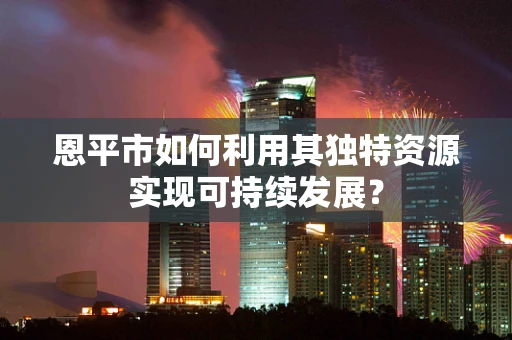 恩平市如何利用其独特资源实现可持续发展？
