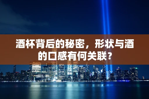 酒杯背后的秘密，形状与酒的口感有何关联？