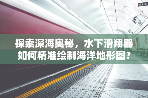 探索深海奥秘，水下滑翔器如何精准绘制海洋地形图？