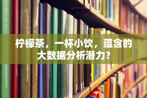 柠檬茶，一杯小饮，蕴含的大数据分析潜力？
