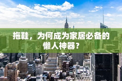拖鞋，为何成为家居必备的懒人神器？