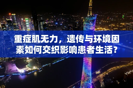 重症肌无力，遗传与环境因素如何交织影响患者生活？
