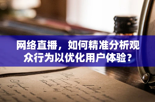 网络直播，如何精准分析观众行为以优化用户体验？