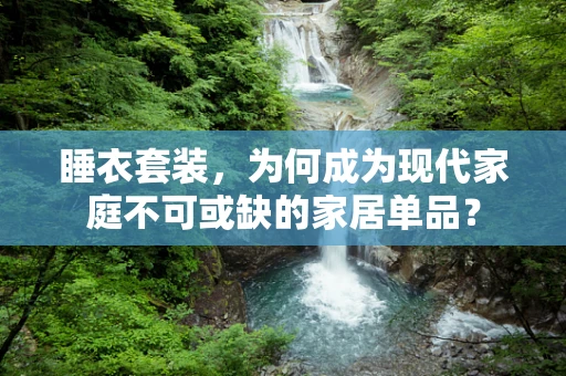 睡衣套装，为何成为现代家庭不可或缺的家居单品？