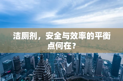 洁厕剂，安全与效率的平衡点何在？