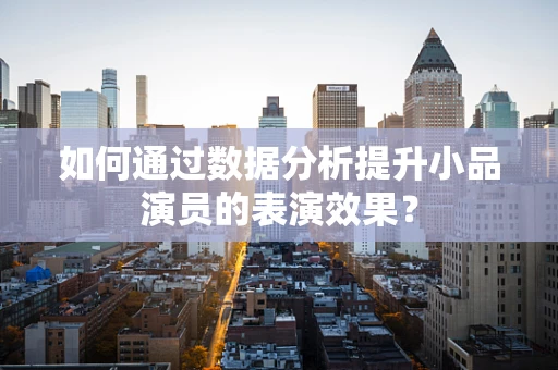 如何通过数据分析提升小品演员的表演效果？